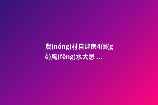 農(nóng)村自建房4個(gè)風(fēng)水大忌，第二條最多人犯，難怪你家越住越窮！